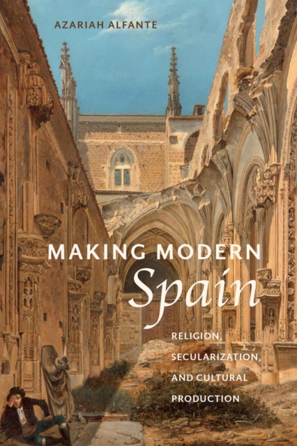 Making Modern Spain: Religion, Secularization, and Cultural Production - Azariah Alfante