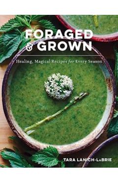 Foraged & Grown: Healing, Magical Recipes for Every Season - Tara Lanich-labrie