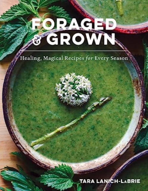 Foraged & Grown: Healing, Magical Recipes for Every Season - Tara Lanich-labrie