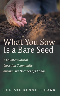 What You Sow Is a Bare Seed: A Countercultural Christian Community During Five Decades of Change - Celeste Kennel-shank