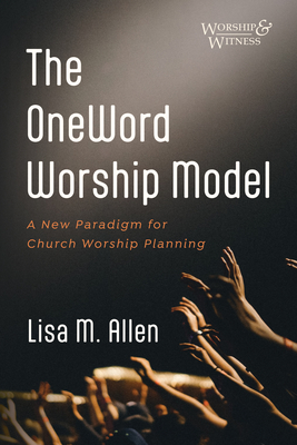 The Oneword Worship Model: A New Paradigm for Church Worship Planning - Lisa M. Allen