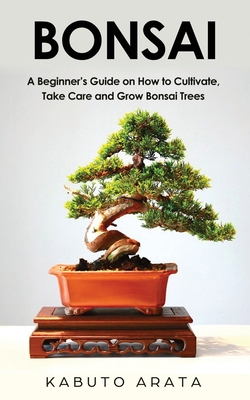 Coperta cărții 'Bonsai: A Beginner's Guide on How to Cultivate, Take Care and Grow Bonsai Trees - Kabuto Arata'