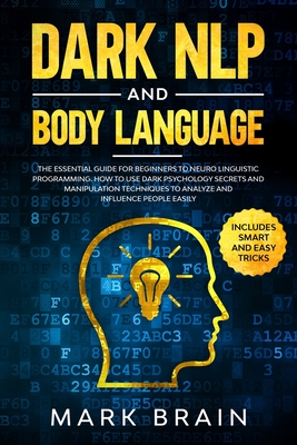 Dark NLP and Body Language: The Essential Guide for Beginners to Neuro Linguistic Programming. How to Use Dark Psychology Secrets and Manipulation - Mark Brain