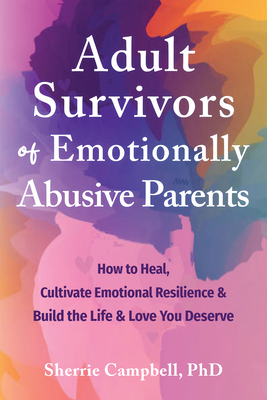 Adult Survivors of Emotionally Abusive Parents: How to Heal, Cultivate Emotional Resilience, and Build the Life and Love You Deserve - Sherrie Campbell