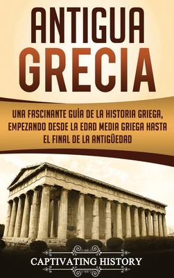 Antigua Grecia: Una Fascinante Guía de La Historia Griega, empezando desde la Edad Media Griega hasta el Final de la Antigüedad - Captivating History