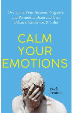 Calm Your Emotions: Overcome Your Anxious, Negative, and Pessimistic Brain and Find Balance, Resilience, & Calm - Nick Trenton