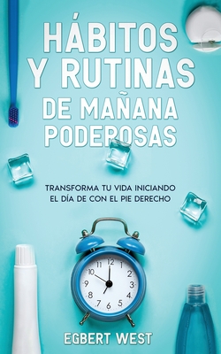 Hábitos y Rutinas de Mañana Poderosas: Transforma tu Vida Iniciando el Día de con el Pie Derecho - Egbert West