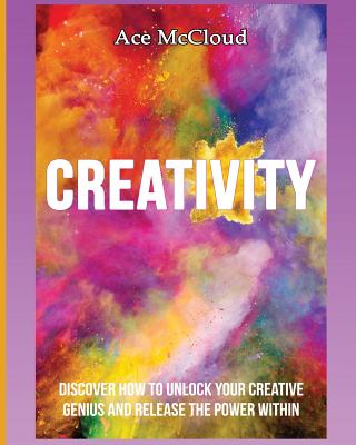 Creativity: Discover How To Unlock Your Creative Genius And Release The Power Within - Ace Mccloud