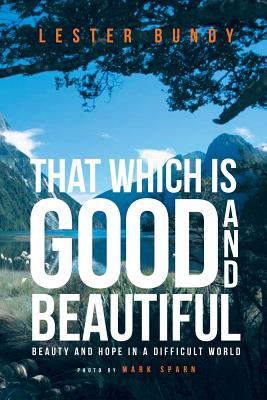 That Which is Good and Beautiful: Beauty and Hope in a Difficult World - Lester Bundy