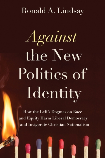 Against the New Politics of Identity: How the Left's Dogmas on Race and Equity Harm Liberal Democracy--And Invigorate Christian Nationalism - Ronald A. Lindsay
