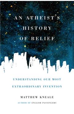 Coperta cărții 'An Atheist's History of Belief: Understanding Our Most Extraordinary Invention - Matthew Kneale'