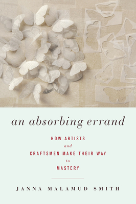 An Absorbing Errand: How Artists and Craftsmen Make Their Way to Mastery - Janna Malamud Smith