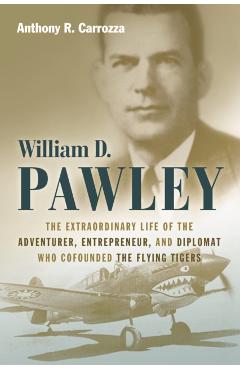 Coperta cărții 'William D. Pawley: The Extraordinary Life of the Adventurer, Entrepreneur, and Diplomat Who Cofounded the Flying Tigers'