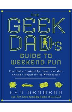 Coperta cărții 'The Geek Dad's Guide to Weekend Fun: Cool Hacks, Cutting-Edge Games, and More Awesome Projects for the Whole Family -'