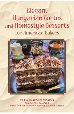 Elegant Hungarian Tortes and Homestyle Desserts for American Bakers: Volume 6 - Ella Kovacs Szabo