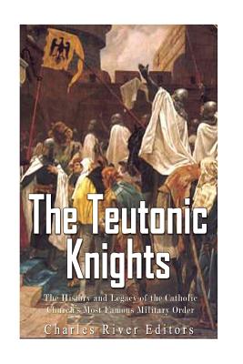 The Teutonic Knights: The History and Legacy of the Catholic Church's Most Famous Military Order - Charles River