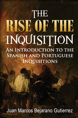 The Rise of the Inquisition: An Introduction to the Spanish and Portuguese Inquisitions - Juan Marcos Bejarano Gutierrez