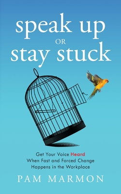Speak Up or Stay Stuck: Get Your Voice Heard When Fast and Forced Change Happens in the Workplace - Pam Marmon
