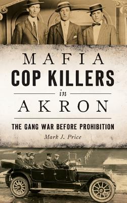 Mafia Cop Killers in Akron: The Gang War Before Prohibition - Mark J. Price