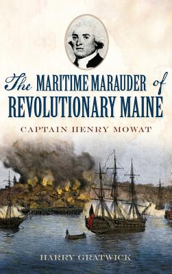 The Maritime Marauder of Revolutionary Maine: Captain Henry Mowat - Harry Gratwick