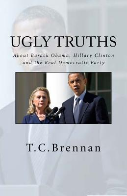 UGLY Truths...: About Barack Obama, Hillary Clinton and The Real Democratic Party - T. C. Brennan