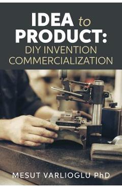 Coperta cărții 'Idea to Product: DIY Invention Commercialization - Mesut Varlioglu Phd'