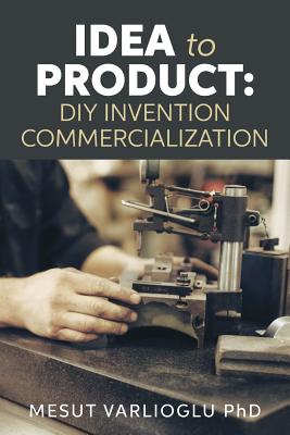 Coperta cărții 'Idea to Product: DIY Invention Commercialization - Mesut Varlioglu Phd'