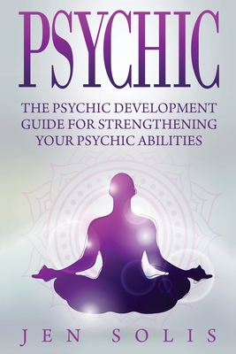 Psychic: The Psychic Development Guide for Strengthening Your Psychic Abilities - Jen Solis