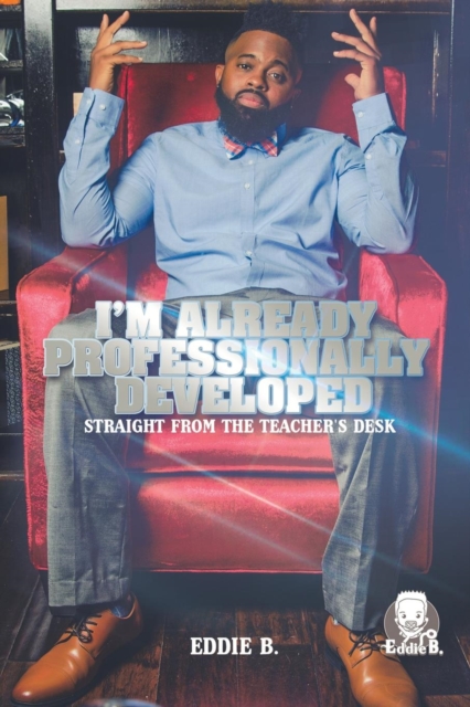 I'm Already Professionally Developed: Straight from the Teacher's Desk - Eddie B