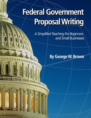 Federal Government Proposal Writing: Learn federal proposal writing from ground zero - George W. Brown