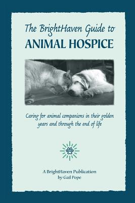 The BrightHaven Guide to Animal Hospice: Caring for Animal Companions in Their Golden Years and through the End of Life - Gail Pope