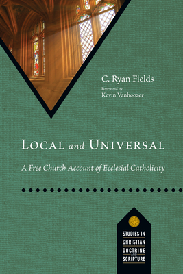 Local and Universal: A Free Church Account of Ecclesial Catholicity - C. Ryan Fields