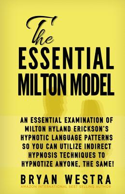 The Essential Milton Model: An Essential Examination Of Milton Hyland Erickson's Hypnotic Language Patterns So You Can Utilize Indirect Hypnosis T - Bryan Westra