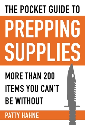 The Pocket Guide to Prepping Supplies: More Than 200 Items You Can't Be Without - Patty Hahne