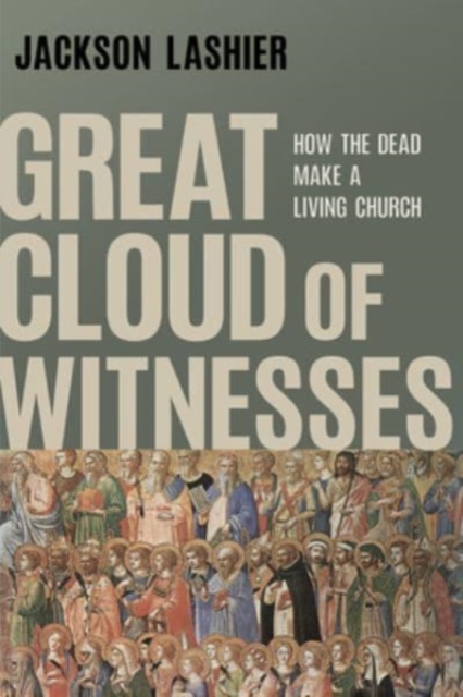 Great Cloud of Witnesses: How the Dead Make a Living Church - Jackson Lashier