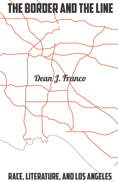 The Border and the Line: Race, Literature, and Los Angeles - Dean J. Franco