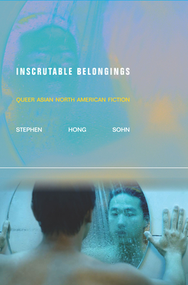 Inscrutable Belongings: Queer Asian North American Fiction - Stephen Hong Sohn