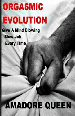 Orgasmic Evolution: Give A Mind Blowing Blow Job - Every Time - Amadore Queen