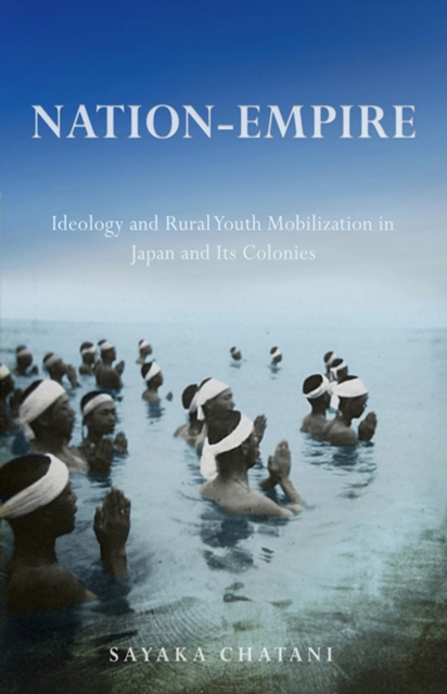 Nation-Empire: Ideology and Rural Youth Mobilization in Japan and Its Colonies - Sayaka Chatani