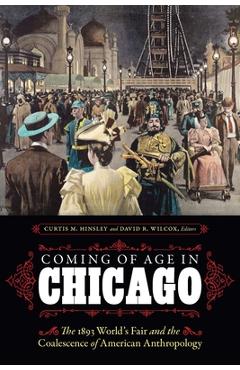 Poza produsului Coming of Age in Chicago: The 1893 World's Fair and the Coalescence of American Anthropology - Curtis M. Hinsley