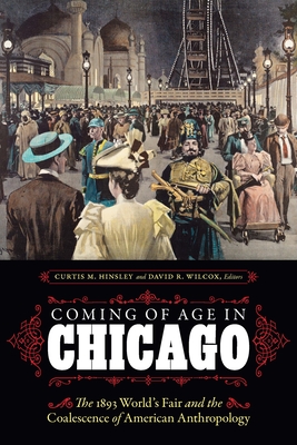 Coming of Age in Chicago: The 1893 World's Fair and the Coalescence of American Anthropology - Curtis M. Hinsley