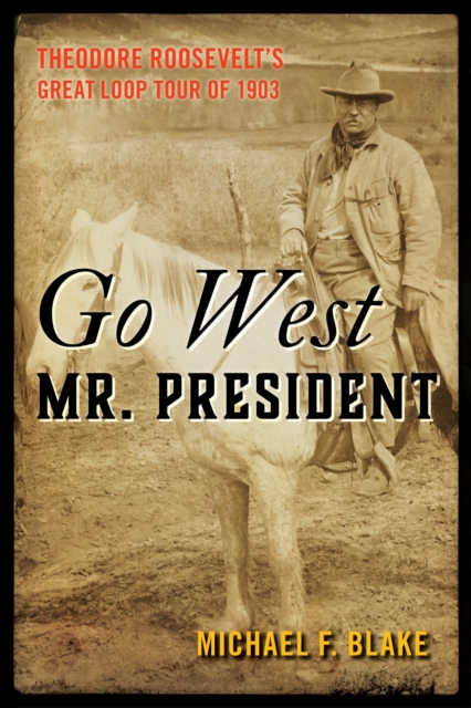 Go West Mr. President: Theodore Roosevelt's Great Loop Tour of 1903 - Michael Blake