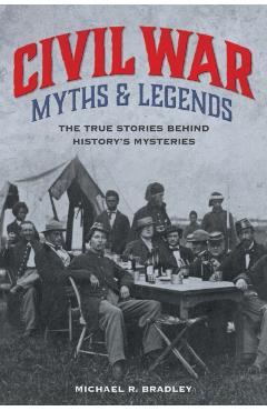 Civil War Myths and Legends: The True Stories behind History's Mysteries - Michael R. Bradley