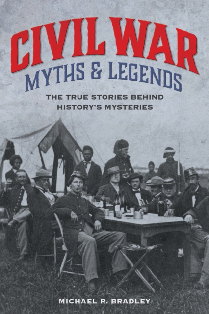 Civil War Myths and Legends: The True Stories behind History's Mysteries - Michael R. Bradley