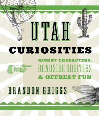Utah Curiosities: Quirky Characters, Roadside Oddities & Offbeat Fun - Brandon Griggs