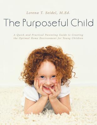 The Purposeful Child: A Quick and Practical Parenting Guide to Creating the Optimal Home Environment for Young Children - M. Ed Lorena T. Seidel