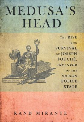 Medusa's Head: The Rise and Survival of Joseph Fouch, Inventor of the Modern Police State - Rand Mirante