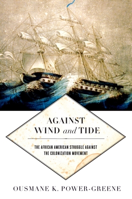 Against Wind and Tide: The African American Struggle Against the Colonization Movement - Ousmane K. Power-greene