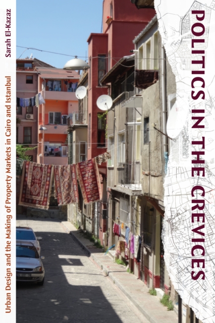 Politics in the Crevices: Urban Design and the Making of Property Markets in Cairo and Istanbul - Sarah El-kazaz