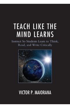Coperta cărții 'Teach Like the Mind Learns: Instruct So Students Learn to Think, Read, and Write Critically - Victor P. Maiorana'